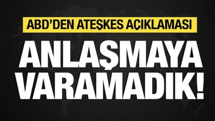 ABD'den ateşkes açıklaması: Anlaşmaya varamadık!