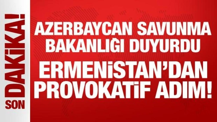 Azerbaycan Savunma Bakanlığı duyurdu: Ermenistan'dan provokatif adım!