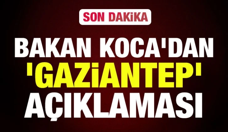 Bakan Koca’dan ‘Gaziantep’ açıklaması