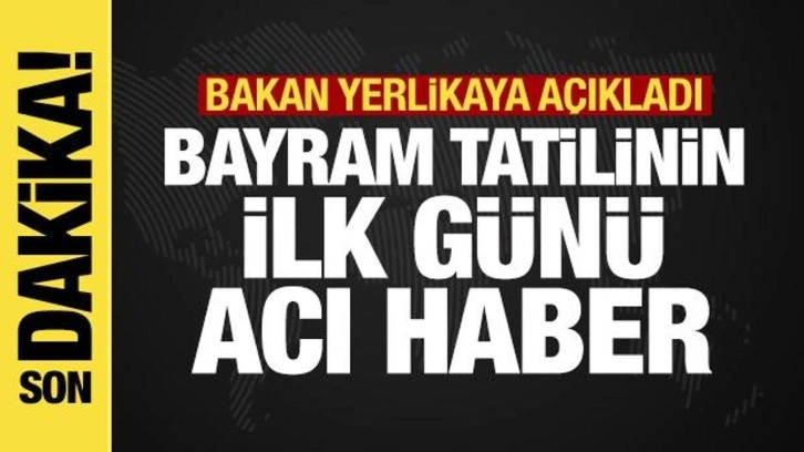 Bakan Yerlikaya açıkladı! Bayram tatilinin ilk günü acı haber