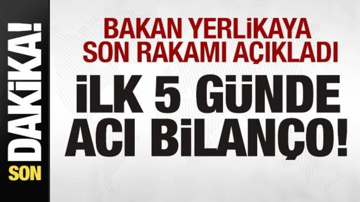 Bakan Yerlikaya son rakamı duyurdu! İlk 5 günde acı bilanço