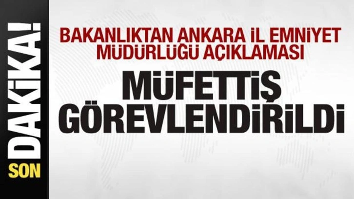 Bakanlıktan Ankara İl Emniyet Müdürlüğü açıklaması: Müfettiş görevlendirildi