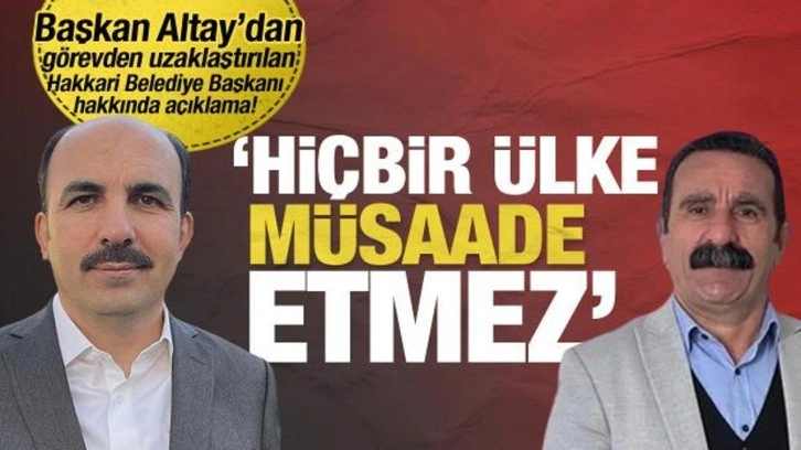 Başkan Altay'dan görevden uzaklaştırılan Hakkari Belediye Başkanı hakkında açıklama