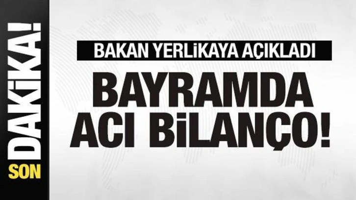 Bayramda acı bilanço! Bakan Yerlikaya duyurdu