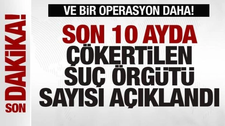 Bir operasyon daha! Son 10 ayda çökertilen suç örgütü sayısı açıklandı