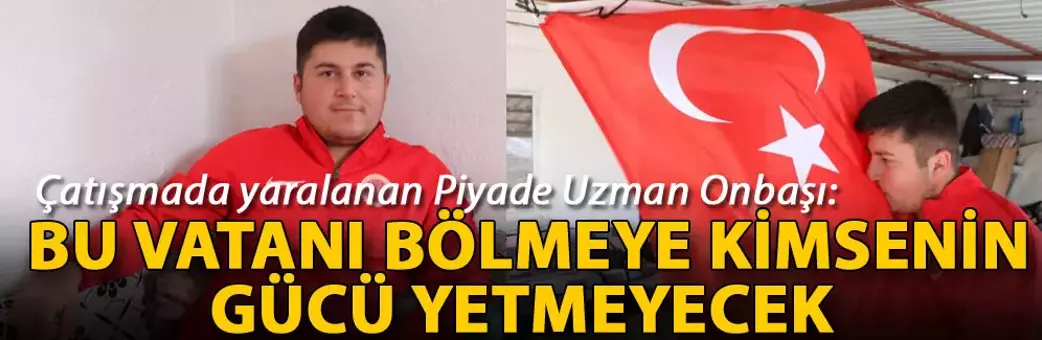 Çatışmada yaralanan Piyade Uzman Onbaşı: Bu vatanı bölmeye kimsenin gücü yetmeyecek