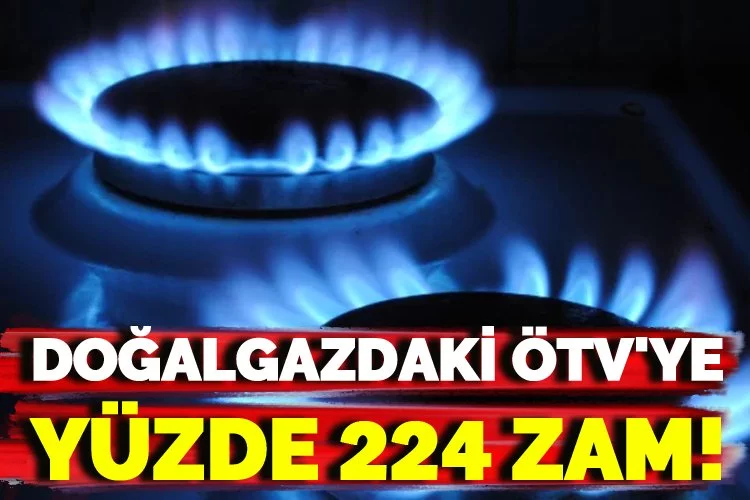 Doğalgazdaki ÖTV'ye yüzde 224 zam!