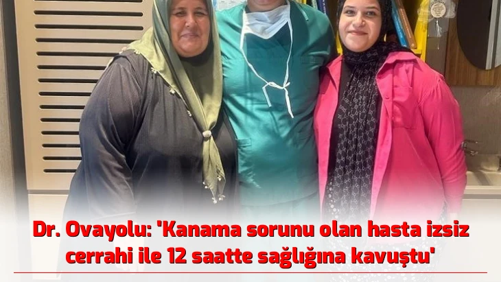 Dr. Ovayolu: “Kanama sorunu olan hasta izsiz cerrahi ile 12 saatte sağlığına kavuştu”