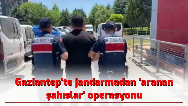 Gaziantep’te jandarmadan ’aranan şahıslar’ operasyonu