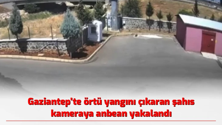 Gaziantep’te örtü yangını çıkaran şahıs kameraya anbean yakalandı