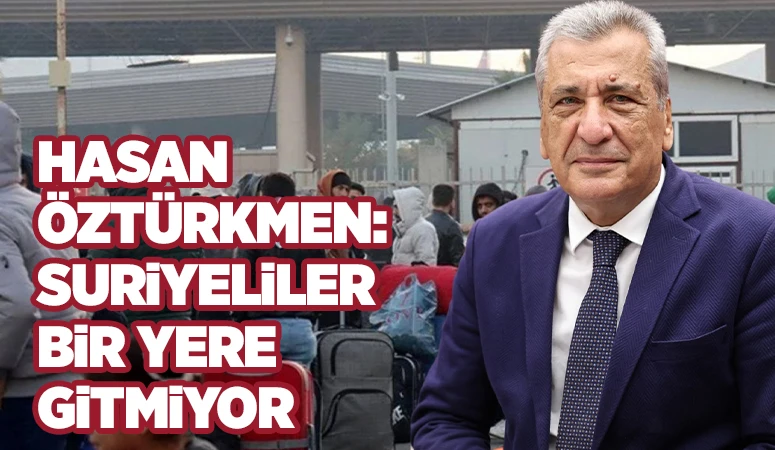 Hasan Öztürkmen: Suriyeliler bir yere gitmiyor