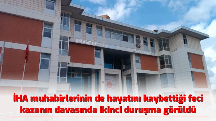 İHA muhabirlerinin de hayatını kaybettiği feci kazanın davasında ikinci duruşma görüldü