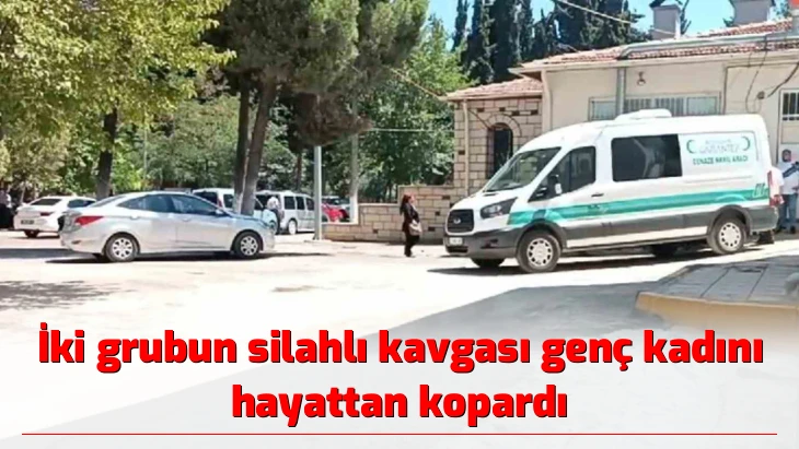 İki grubun silahlı kavgası genç kadını hayattan kopardı