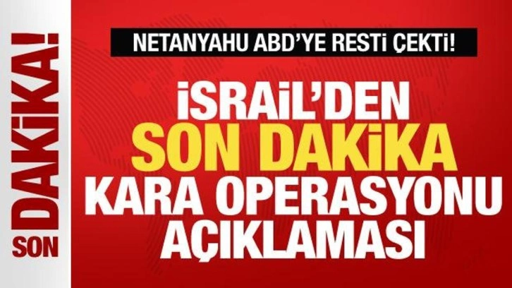 İsrail'den son dakika kara harekatı açıklaması! Netanyahu ABD'ye resti çekti