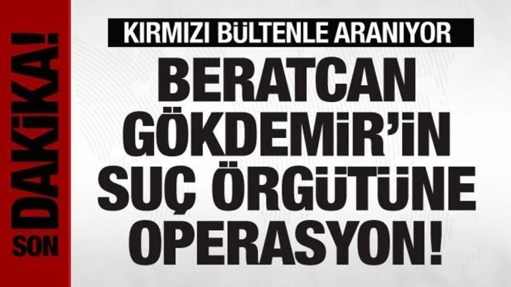 Kırmızı bültenle aranan Beratcan Gökdemir'in suç örgütüne operasyon