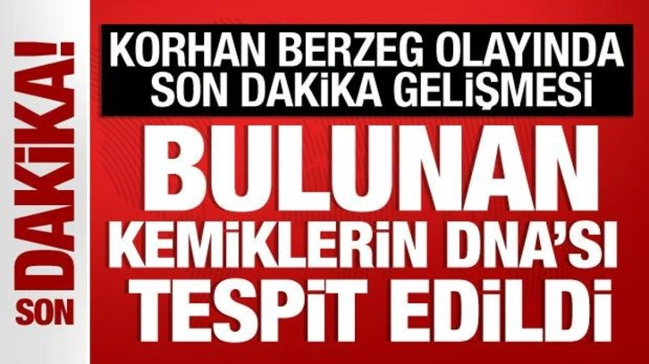 Korhan Berzeg ile ilgili önemli gelişme! Bulunan kemikler Berzeg'in kızıyla eşleşti