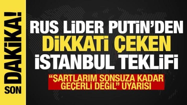 Putin'den Ukrayna'ya İstanbul teklifi: Şartlarım sonsuza kadar geçerli değil