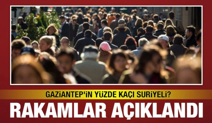 Rakamlar açıklandı: Gaziantep’in yüzde kaçı Suriyeli?