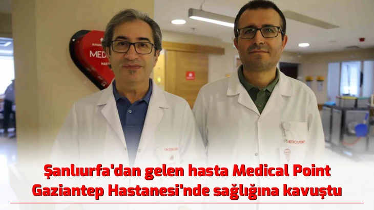 Şanlıurfa’dan gelen hasta Medical Point Gaziantep Hastanesi’nde sağlığına kavuştu