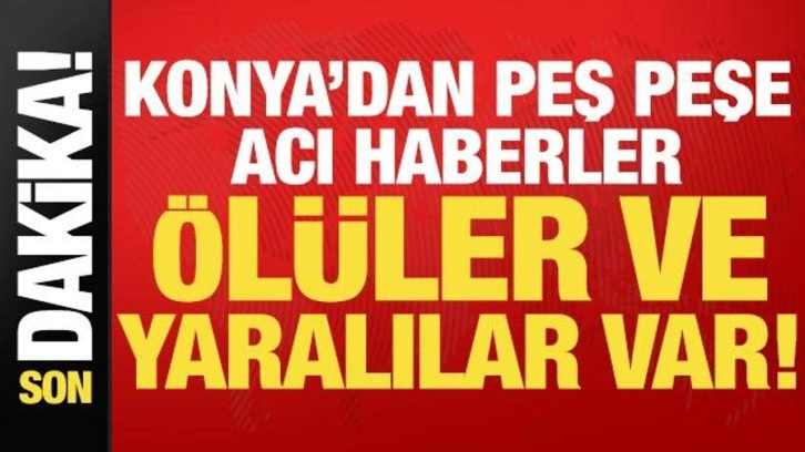 Son dakika: Konya'dan peş peşe kötü haberler! Ölüler ve yaralılar var...