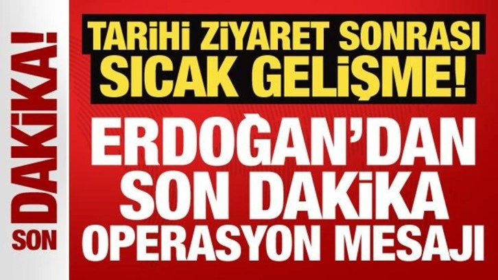 Tarihi ziyaret sonrası sıcak gelişme: Erdoğan'dan son dakika operasyon mesajı!