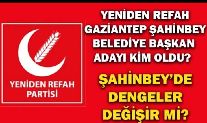 Yeniden Refah Gaziantep Şahinbey Belediye Başkan Adayı Kim oldu? Şahinbey’de dengeler değişir mi?