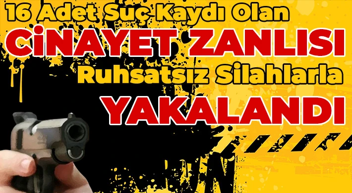 16 adet suç kaydı olan cinayet zanlısı ruhsatsız silahlarla yakalandı