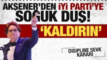 Akşener'den İYİ Parti'ye soğuk duş: Kaldırın!