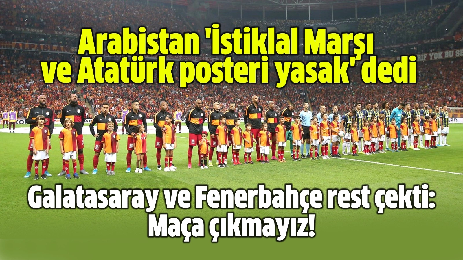 Arabistan 'İstiklal Marşı ve Atatürk posteri yasak' dedi, Galatasaray ve Fenerbahçe rest çekti: Maça çıkmayız!