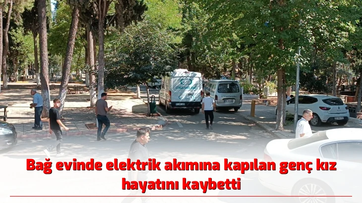 Bağ evinde elektrik akımına kapılan genç kız hayatını kaybetti