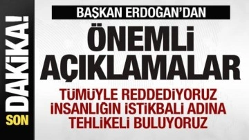 Başkan Erdoğan: İnsanlığın istikbali adına tehlikeli buluyoruz! Tümüyle reddediyoruz