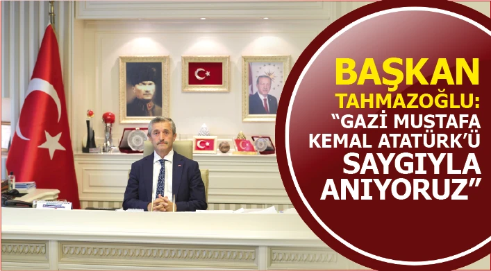 BAŞKAN TAHMAZOĞLU: “GAZİ MUSTAFA KEMAL ATATÜRK'Ü SAYGIYLA ANIYORUZ”