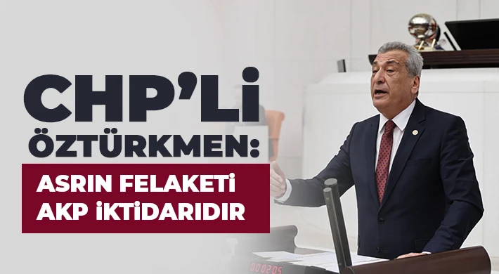 CHP’li Öztürkmen: Asrın Felaketi AKP İktidarıdır 