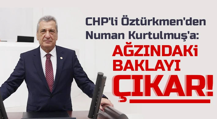 CHP'li Öztürkmen'den Numan Kurtulmuş'a: Ağzındaki baklayı çıkar! 