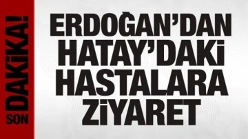 Cumhurbaşkanı Erdoğan'dan Hatay'daki hastalara ziyaret