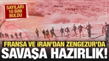 Fransa ve İran'dan Zengezur'da savaş hazırlık! Sayıları 10 bini buldu