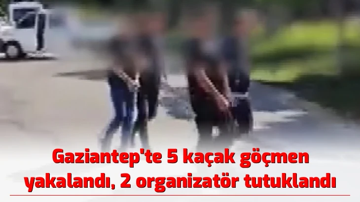 Gaziantep'te 5 kaçak göçmen yakalandı, 2 organizatör tutuklandı