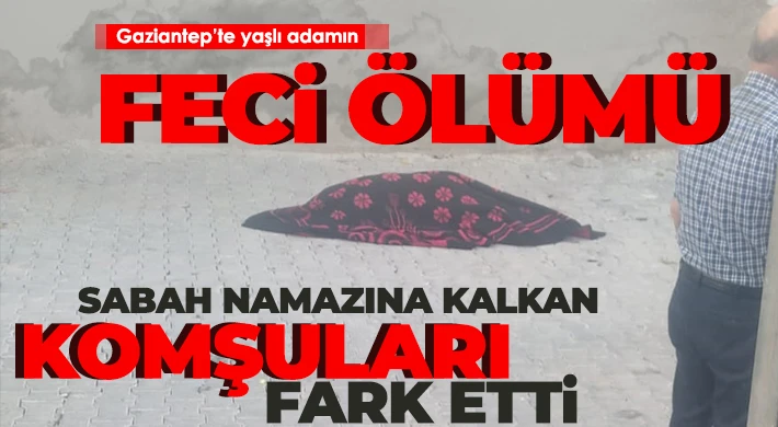 Gaziantep’te yaşlı adamın feci ölümü