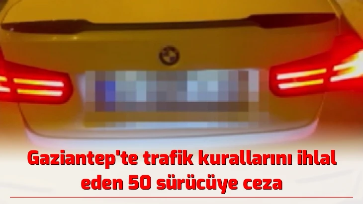 Gaziantep’te trafik kurallarını ihlal eden 50 sürücüye ceza