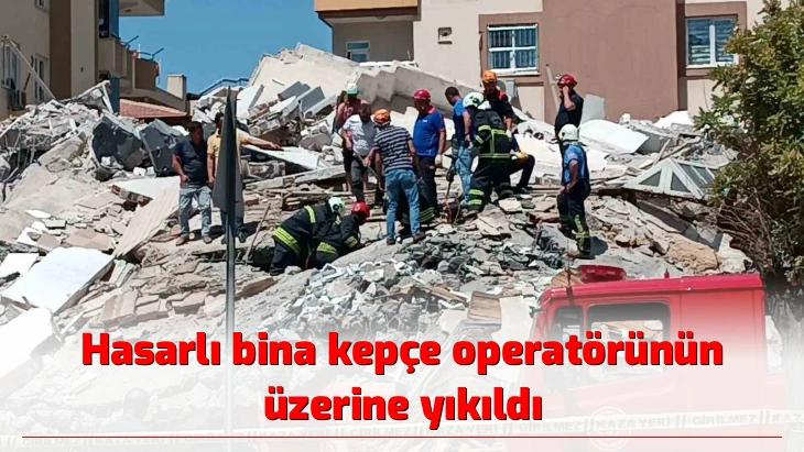 Hasarlı bina kepçe operatörünün üzerine yıkıldı