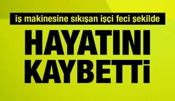 İş makinesine sıkışan işçi feci şekilde hayatını kaybetti