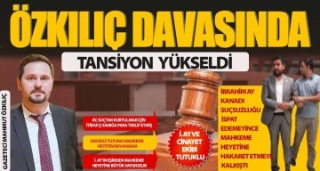 ÖZKILIÇ DAVASINDA TANSİYON YÜKSELDİ