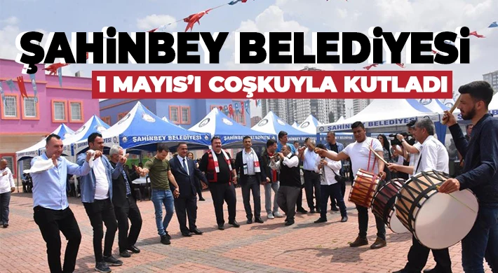 ŞAHİNBEY BELEDİYESİ 1 MAYIS’I COŞKUYLA KUTLADI