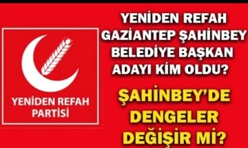 Yeniden Refah Gaziantep Şahinbey Belediye Başkan Adayı Kim oldu? Şahinbey’de dengeler değişir mi?